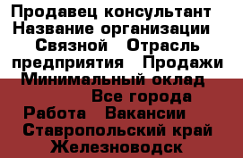 Продавец-консультант › Название организации ­ Связной › Отрасль предприятия ­ Продажи › Минимальный оклад ­ 32 000 - Все города Работа » Вакансии   . Ставропольский край,Железноводск г.